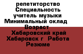 репетиторство › Специальность ­ учитель музыки › Минимальный оклад ­ 500 › Возраст ­ 45 - Хабаровский край, Хабаровск г. Работа » Резюме   